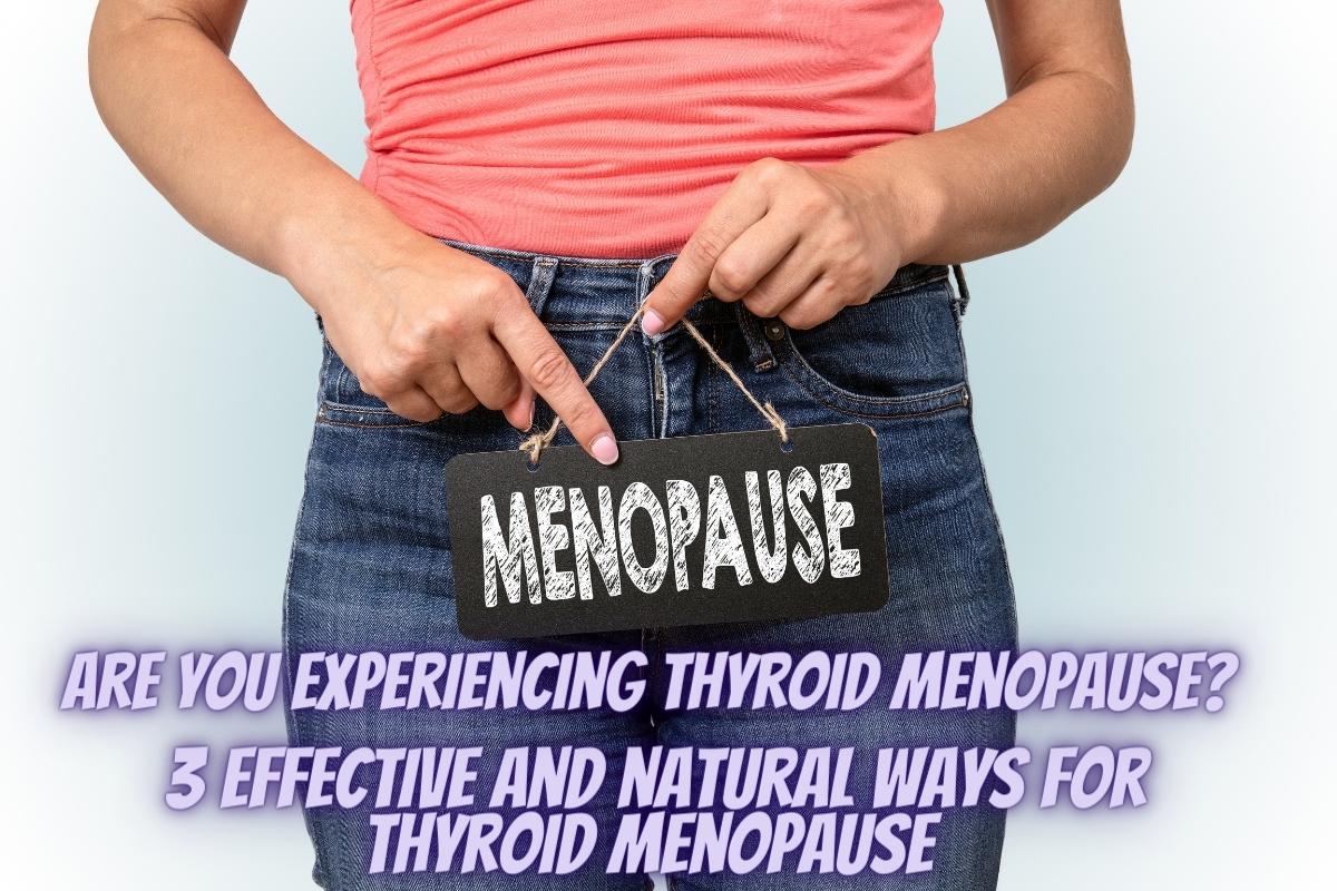 Are You Experiencing Thyroid Menopause? 3 Effective And Natural Ways For Thyroid Menopause